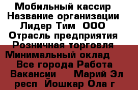 Мобильный кассир › Название организации ­ Лидер Тим, ООО › Отрасль предприятия ­ Розничная торговля › Минимальный оклад ­ 1 - Все города Работа » Вакансии   . Марий Эл респ.,Йошкар-Ола г.